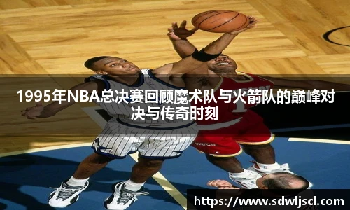 1995年NBA总决赛回顾魔术队与火箭队的巅峰对决与传奇时刻