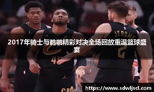 2017年骑士与鹈鹕精彩对决全场回放重温篮球盛宴