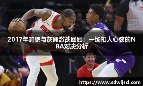 2017年鹈鹕与灰熊激战回顾：一场扣人心弦的NBA对决分析