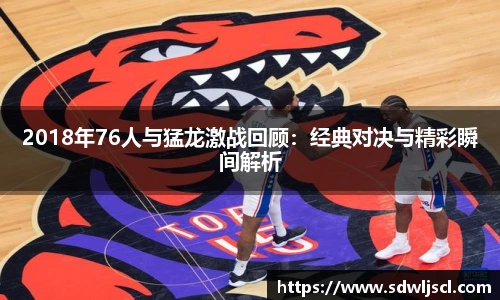 2018年76人与猛龙激战回顾：经典对决与精彩瞬间解析