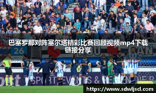 巴塞罗那对阵塞尔塔精彩比赛回顾视频mp4下载链接分享