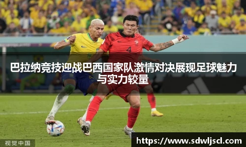 巴拉纳竞技迎战巴西国家队激情对决展现足球魅力与实力较量