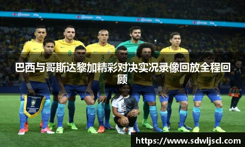 巴西与哥斯达黎加精彩对决实况录像回放全程回顾