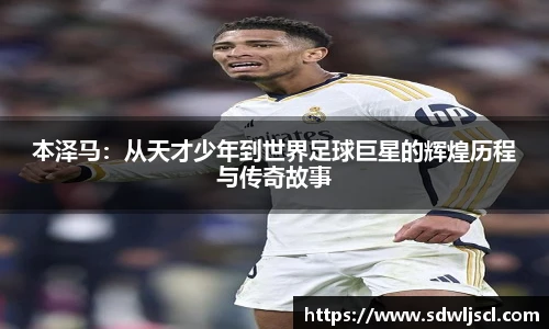 本泽马：从天才少年到世界足球巨星的辉煌历程与传奇故事